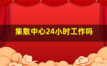 集散中心24小时工作吗