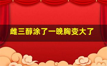 雌三醇涂了一晚胸变大了