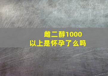 雌二醇1000以上是怀孕了么吗