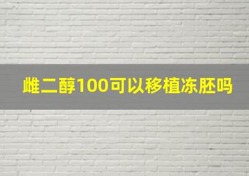 雌二醇100可以移植冻胚吗