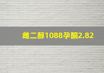 雌二醇1088孕酮2.82