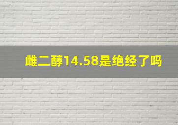 雌二醇14.58是绝经了吗