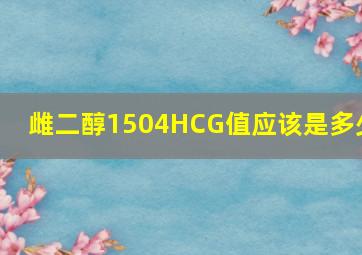 雌二醇1504HCG值应该是多少