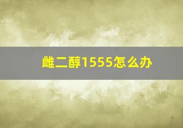 雌二醇1555怎么办