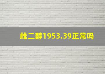 雌二醇1953.39正常吗