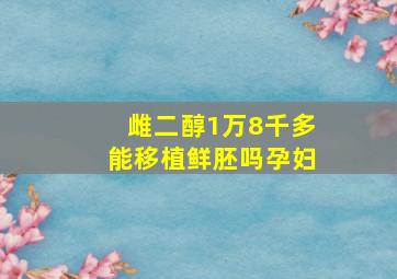 雌二醇1万8千多能移植鲜胚吗孕妇