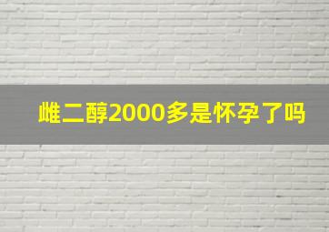 雌二醇2000多是怀孕了吗