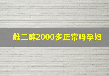 雌二醇2000多正常吗孕妇