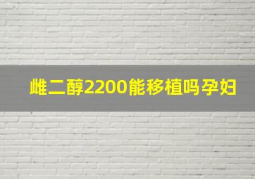 雌二醇2200能移植吗孕妇