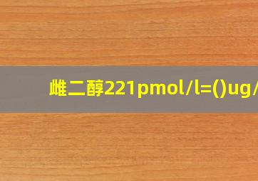 雌二醇221pmol/l=()ug/l