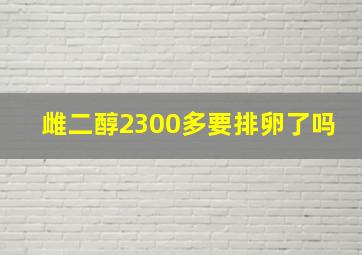 雌二醇2300多要排卵了吗