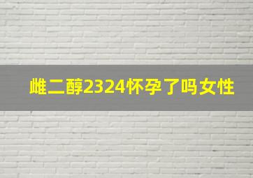 雌二醇2324怀孕了吗女性