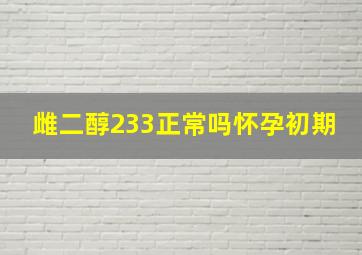 雌二醇233正常吗怀孕初期