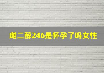 雌二醇246是怀孕了吗女性