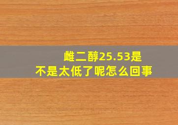 雌二醇25.53是不是太低了呢怎么回事