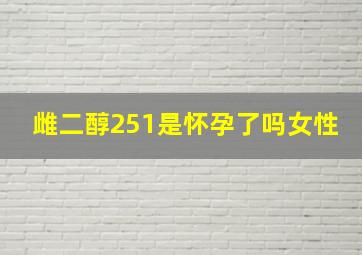 雌二醇251是怀孕了吗女性