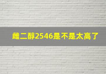 雌二醇2546是不是太高了