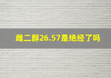 雌二醇26.57是绝经了吗