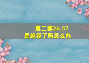 雌二醇26.57是绝经了吗怎么办