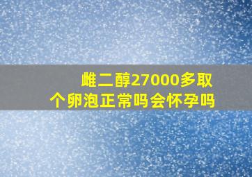 雌二醇27000多取个卵泡正常吗会怀孕吗