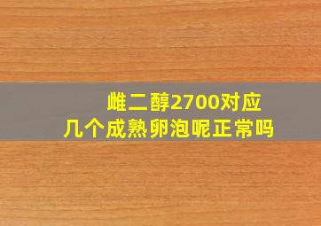 雌二醇2700对应几个成熟卵泡呢正常吗