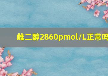 雌二醇2860pmol/L正常吗