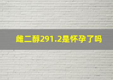 雌二醇291.2是怀孕了吗