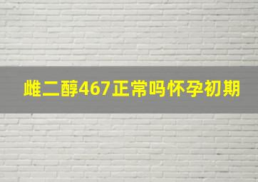 雌二醇467正常吗怀孕初期