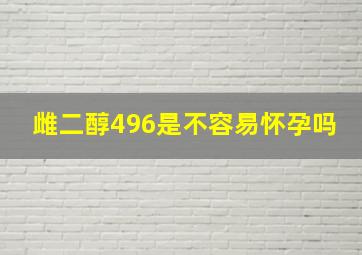 雌二醇496是不容易怀孕吗