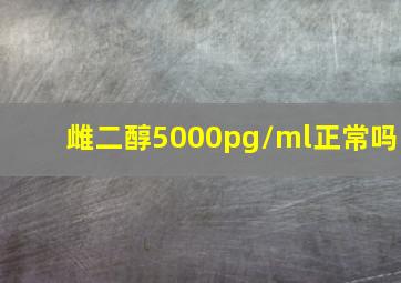 雌二醇5000pg/ml正常吗