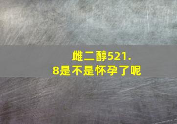 雌二醇521.8是不是怀孕了呢