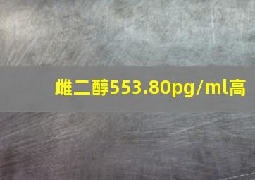 雌二醇553.80pg/ml高