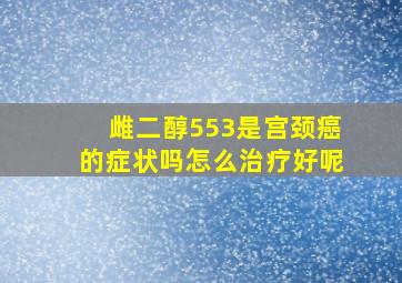 雌二醇553是宫颈癌的症状吗怎么治疗好呢