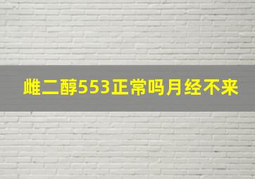 雌二醇553正常吗月经不来