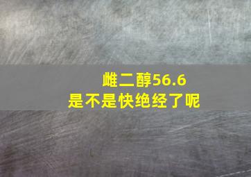 雌二醇56.6是不是快绝经了呢