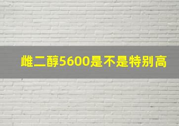 雌二醇5600是不是特别高