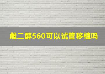 雌二醇560可以试管移植吗