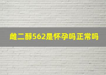 雌二醇562是怀孕吗正常吗