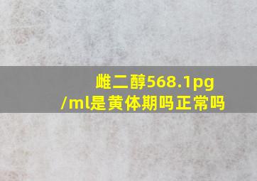 雌二醇568.1pg/ml是黄体期吗正常吗