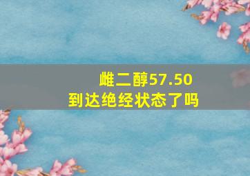 雌二醇57.50到达绝经状态了吗