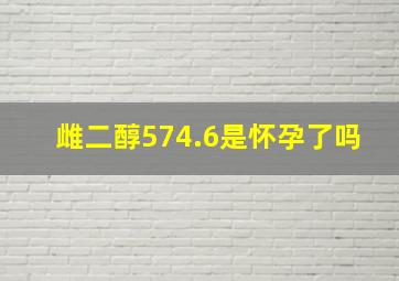 雌二醇574.6是怀孕了吗