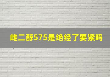 雌二醇575是绝经了要紧吗