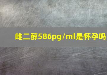 雌二醇586pg/ml是怀孕吗