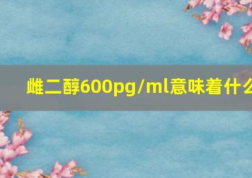 雌二醇600pg/ml意味着什么