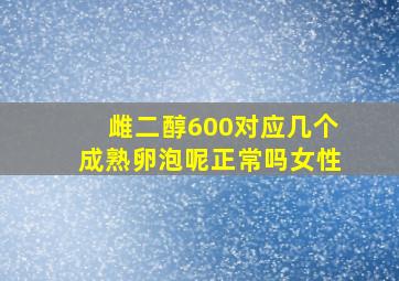 雌二醇600对应几个成熟卵泡呢正常吗女性