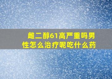 雌二醇61高严重吗男性怎么治疗呢吃什么药