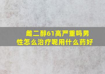 雌二醇61高严重吗男性怎么治疗呢用什么药好