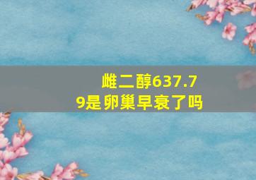 雌二醇637.79是卵巢早衰了吗