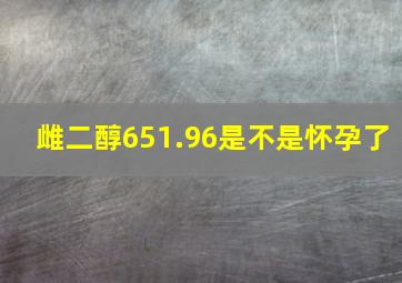 雌二醇651.96是不是怀孕了