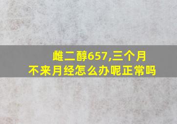 雌二醇657,三个月不来月经怎么办呢正常吗